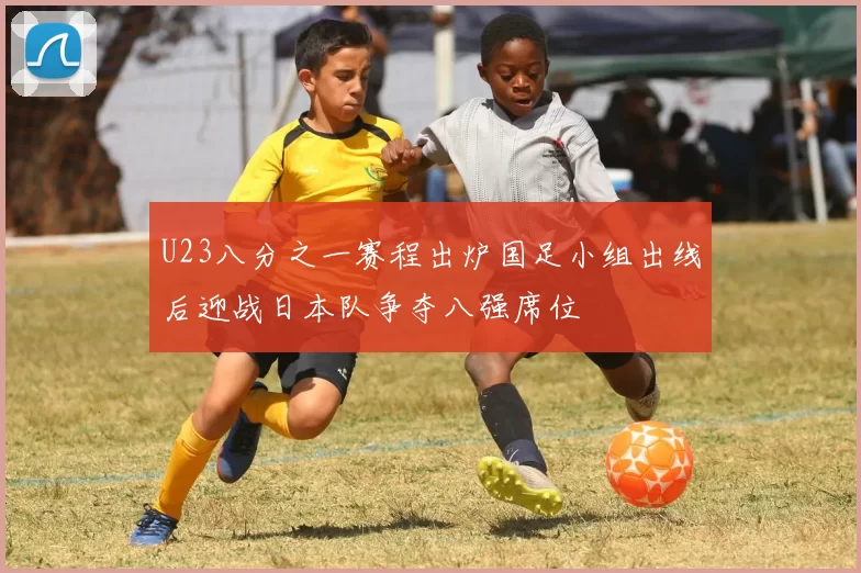 U23八分之一赛程出炉国足小组出线后迎战日本队争夺八强席位