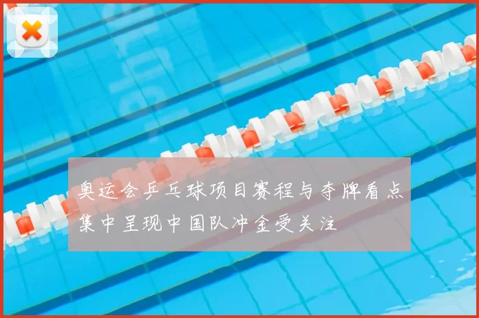 奥运会乒乓球项目赛程与夺牌看点集中呈现中国队冲金受关注