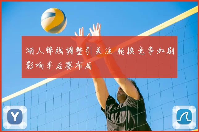 湖人锋线调整引关注 轮换竞争加剧影响季后赛布局