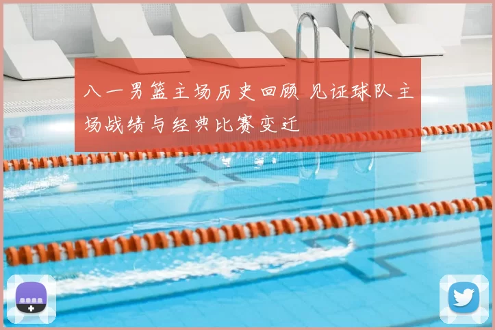 八一男篮主场历史回顾 见证球队主场战绩与经典比赛变迁