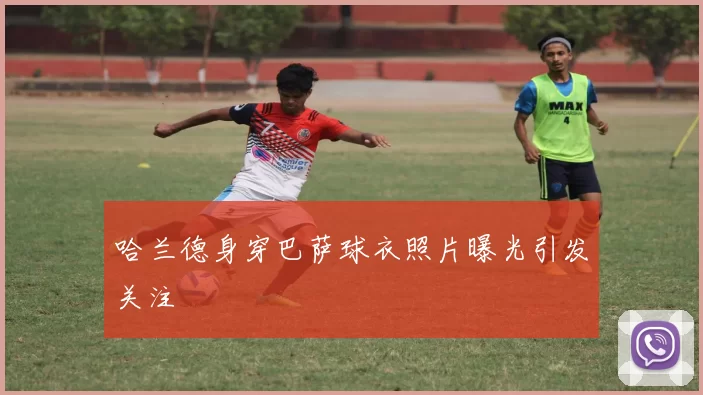 哈兰德身穿巴萨球衣照片曝光引发关注