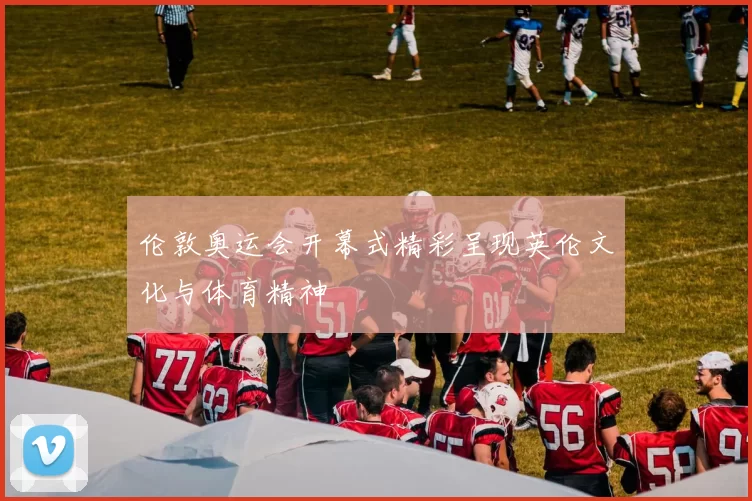 伦敦奥运会开幕式精彩呈现英伦文化与体育精神