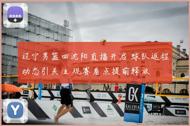 辽宁男篮回沈阳直播开启 球队返程动态引关注 观赛看点提前释放
