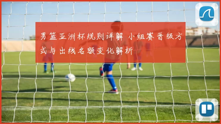 男篮亚洲杯规则详解 小组赛晋级方式与出线名额变化解析