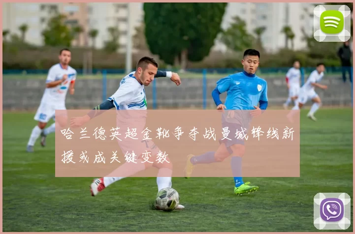 哈兰德英超金靴争夺战曼城锋线新援或成关键变数