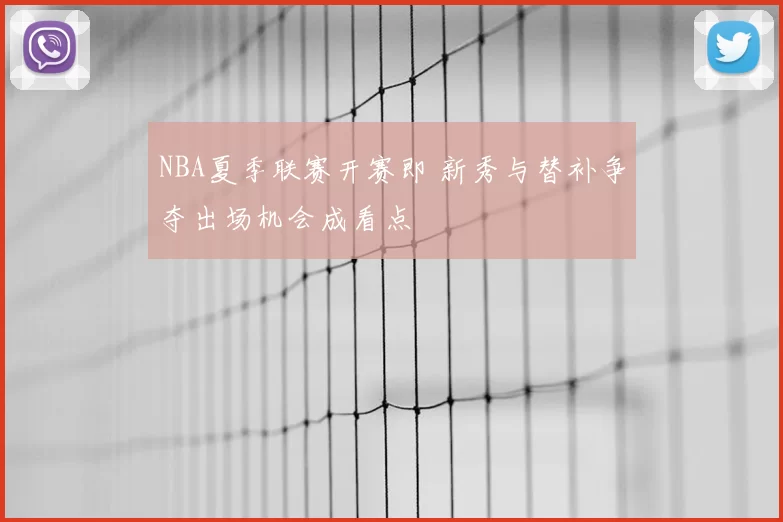 NBA夏季联赛开赛即 新秀与替补争夺出场机会成看点