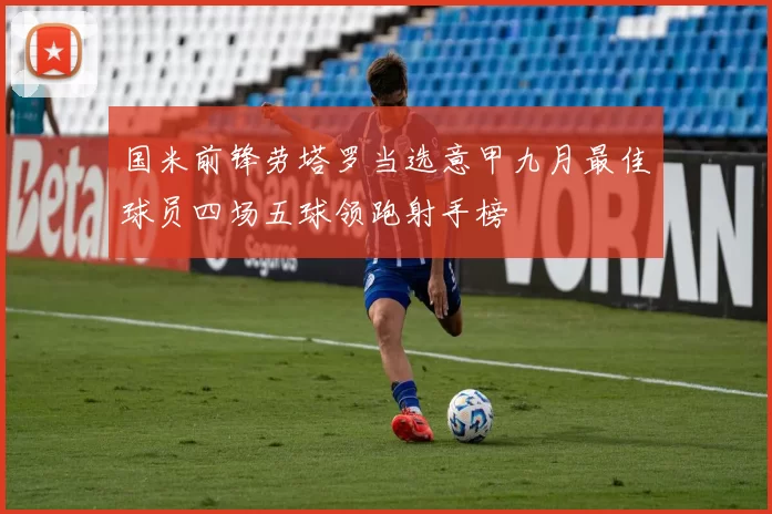 国米前锋劳塔罗当选意甲九月最佳球员四场五球领跑射手榜