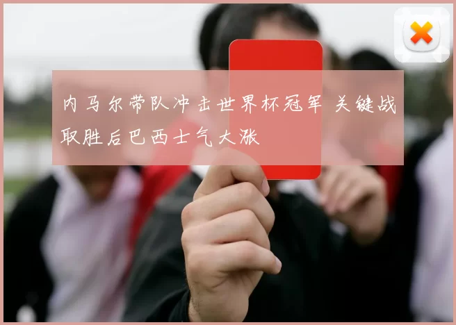 内马尔带队冲击世界杯冠军 关键战取胜后巴西士气大涨