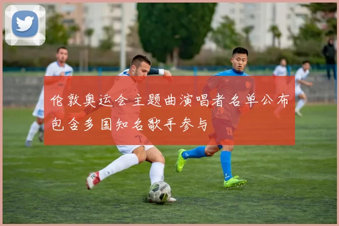 伦敦奥运会主题曲演唱者名单公布包含多国知名歌手参与