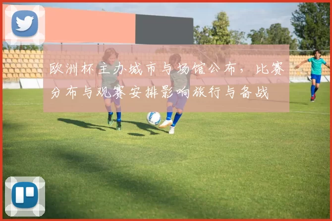 欧洲杯主办城市与场馆公布,比赛分布与观赛安排影响旅行与备战