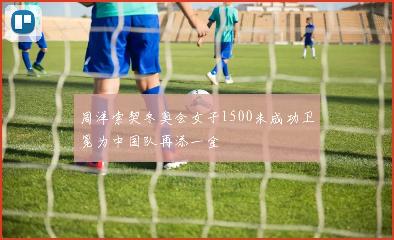 周洋索契冬奥会女子1500米成功卫冕为中国队再添一金