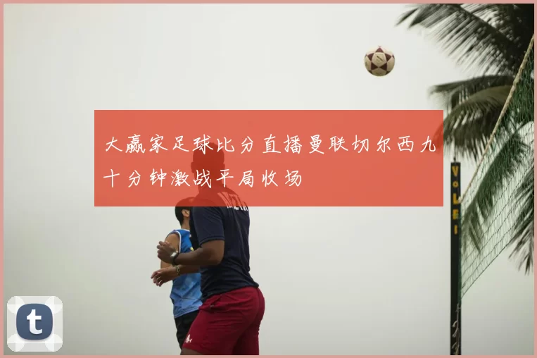 大赢家足球比分直播曼联切尔西九十分钟激战平局收场