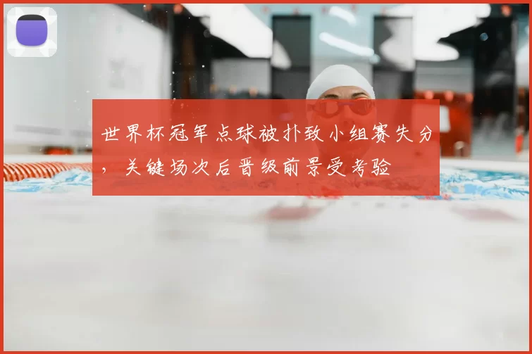 世界杯冠军点球被扑致小组赛失分，关键场次后晋级前景受考验