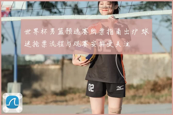 世界杯男篮预选赛购票指南出炉 球迷抢票流程与观赛安排受关注