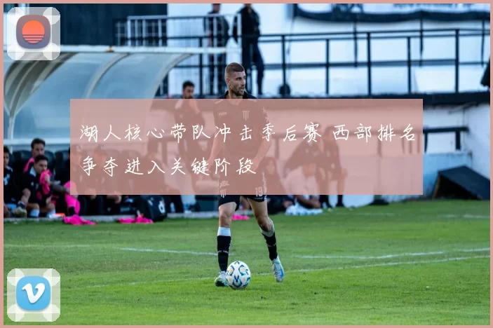 湖人核心带队冲击季后赛 西部排名争夺进入关键阶段