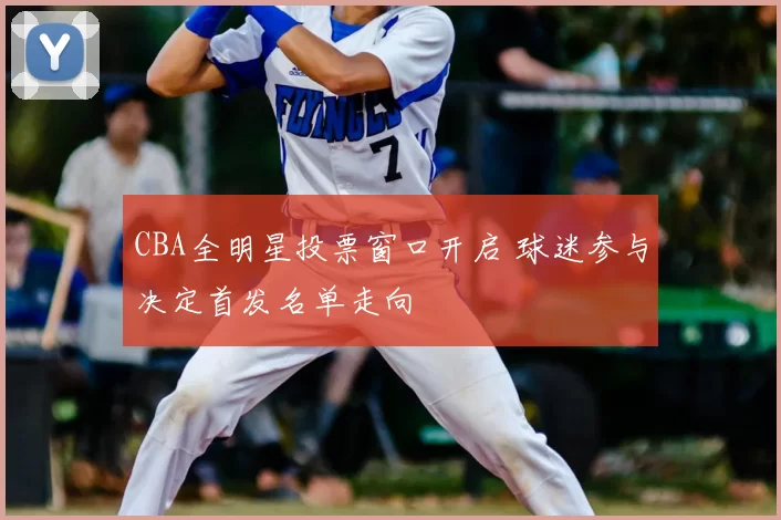 CBA全明星投票窗口开启 球迷参与决定首发名单走向