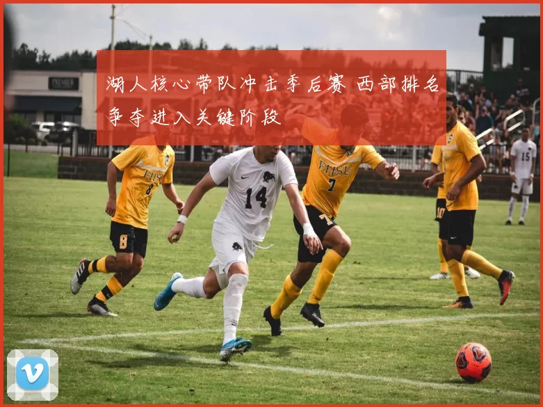湖人核心带队冲击季后赛 西部排名争夺进入关键阶段