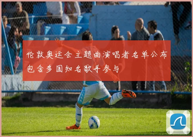 伦敦奥运会主题曲演唱者名单公布包含多国知名歌手参与