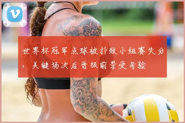 世界杯冠军点球被扑致小组赛失分，关键场次后晋级前景受考验