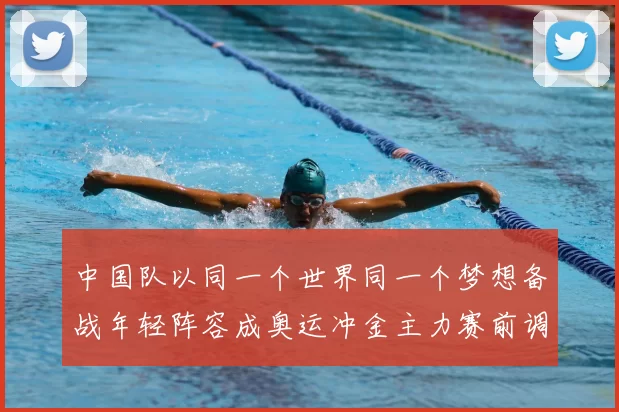 中国队以同一个世界同一个梦想备战年轻阵容成奥运冲金主力赛前调整看点