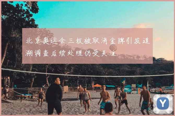 北京奥运会三枚被取消金牌引发追溯调查后续处理仍受关注