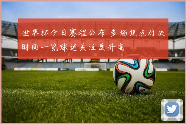 世界杯今日赛程公布 多场焦点对决时间一览球迷关注度升高