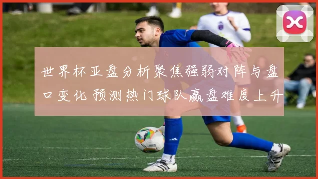 世界杯亚盘分析聚焦强弱对阵与盘口变化 预测热门球队赢盘难度上升