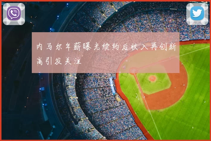 内马尔年薪曝光续约后收入再创新高引发关注