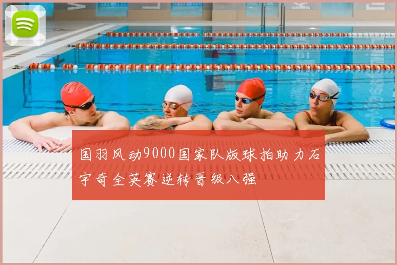 国羽风动9000国家队版球拍助力石宇奇全英赛逆转晋级八强