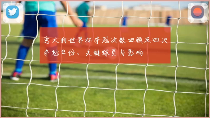 意大利世界杯夺冠次数回顾及四次夺魁年份、关键球员与影响