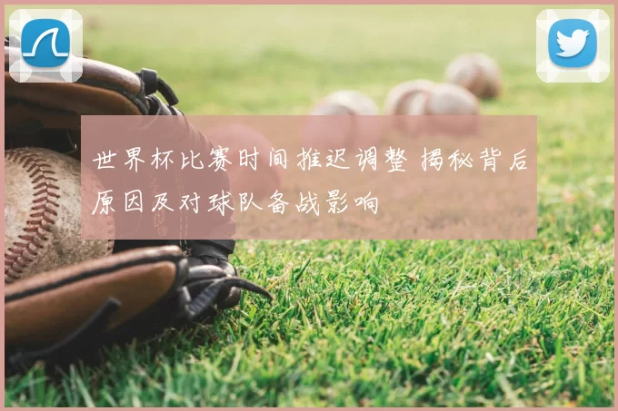 世界杯比赛时间推迟调整 揭秘背后原因及对球队备战影响