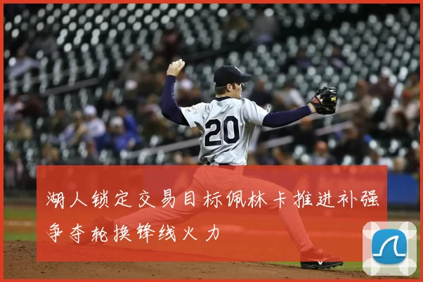 湖人锁定交易目标佩林卡推进补强争夺轮换锋线火力