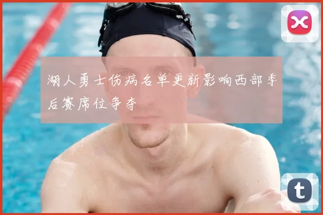 湖人勇士伤病名单更新影响西部季后赛席位争夺