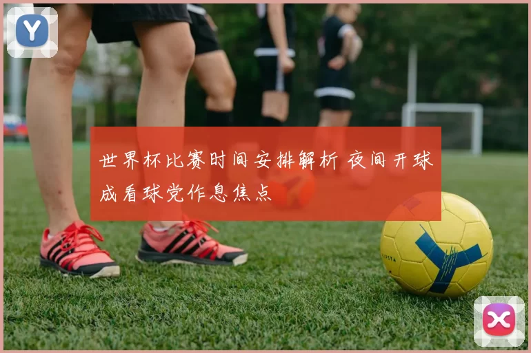 世界杯比赛时间安排解析 夜间开球成看球党作息焦点