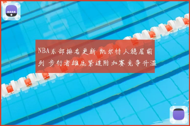 NBA东部排名更新 凯尔特人稳居前列 步行者雄鹿紧追附加赛竞争升温