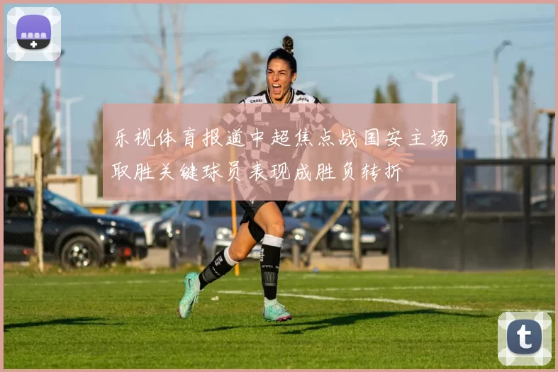 乐视体育报道中超焦点战国安主场取胜关键球员表现成胜负转折