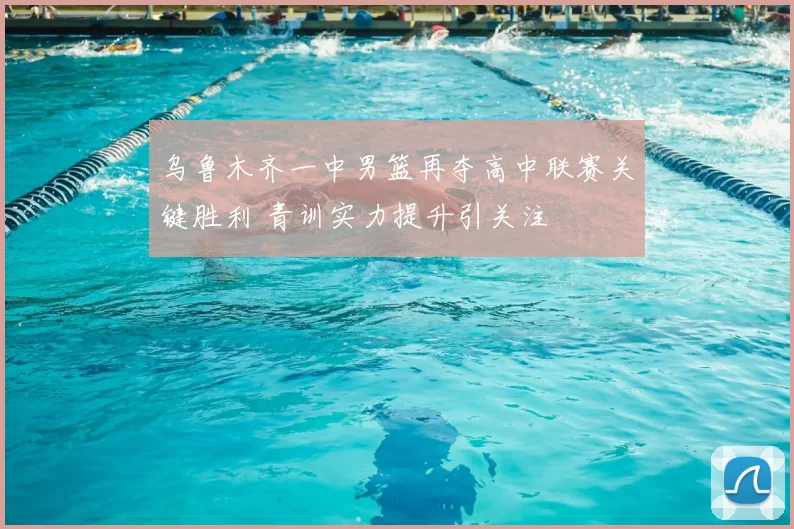 乌鲁木齐一中男篮再夺高中联赛关键胜利 青训实力提升引关注
