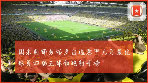 国米前锋劳塔罗当选意甲九月最佳球员四场五球领跑射手榜