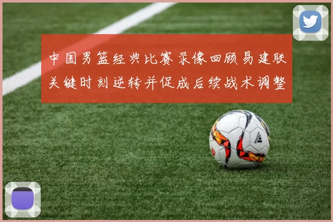 中国男篮经典比赛录像回顾易建联关键时刻逆转并促成后续战术调整