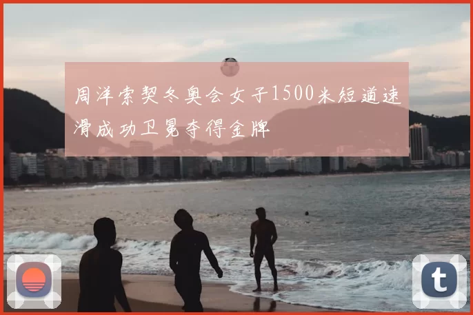 周洋索契冬奥会女子1500米短道速滑成功卫冕夺得金牌