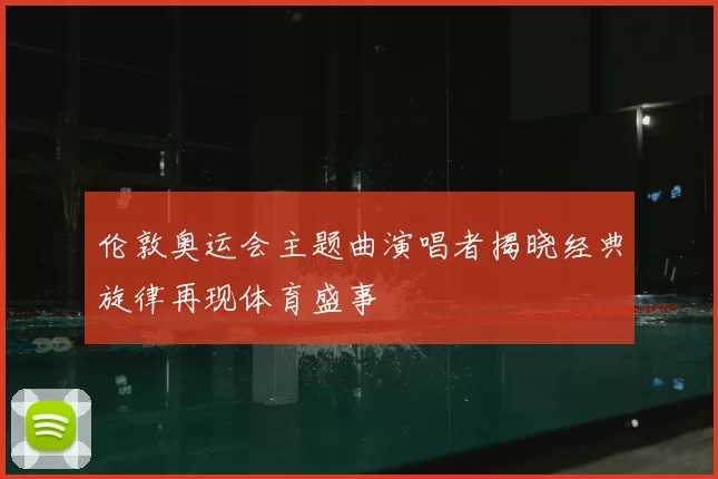 伦敦奥运会主题曲演唱者揭晓经典旋律再现体育盛事