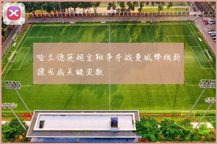 哈兰德英超金靴争夺战曼城锋线新援或成关键变数