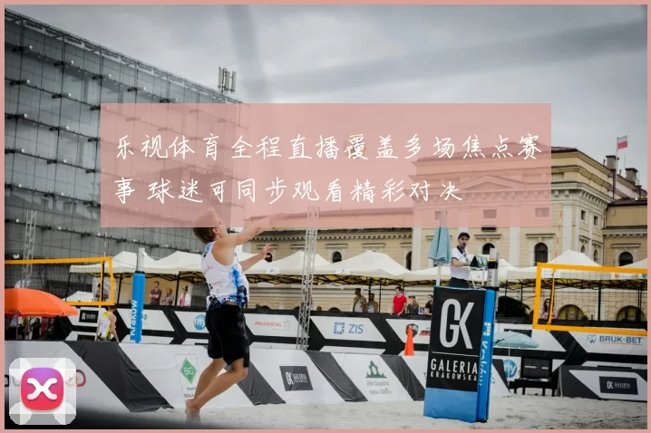 乐视体育全程直播覆盖多场焦点赛事 球迷可同步观看精彩对决