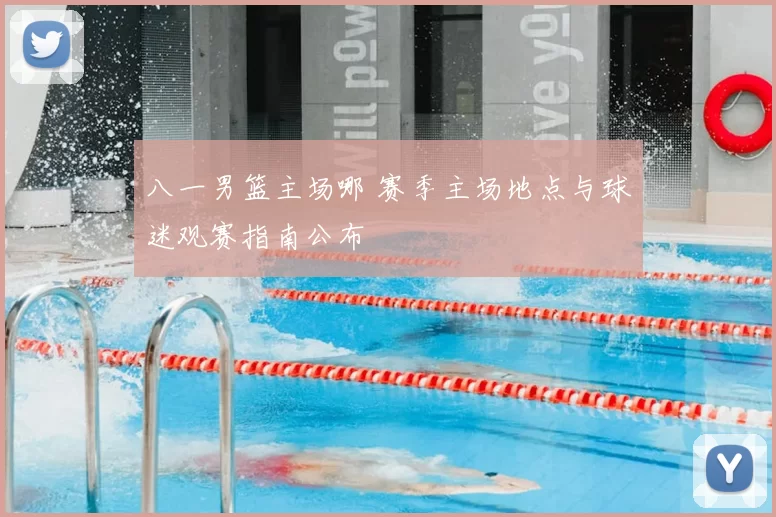 八一男篮主场哪 赛季主场地点与球迷观赛指南公布