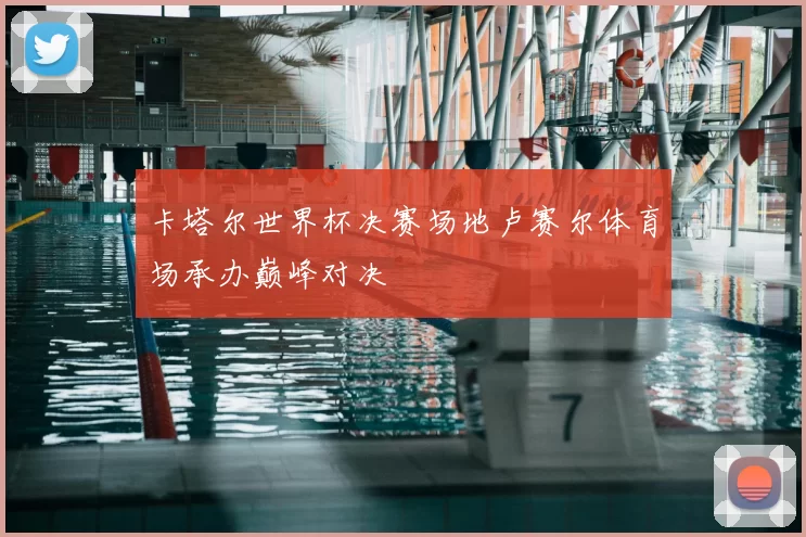 卡塔尔世界杯决赛场地卢赛尔体育场承办巅峰对决