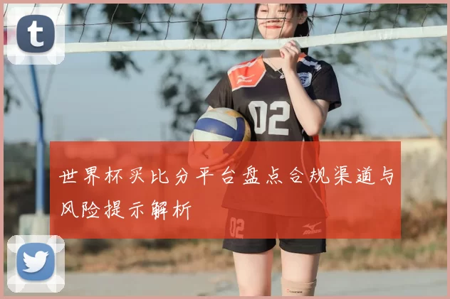 世界杯买比分平台盘点合规渠道与风险提示解析