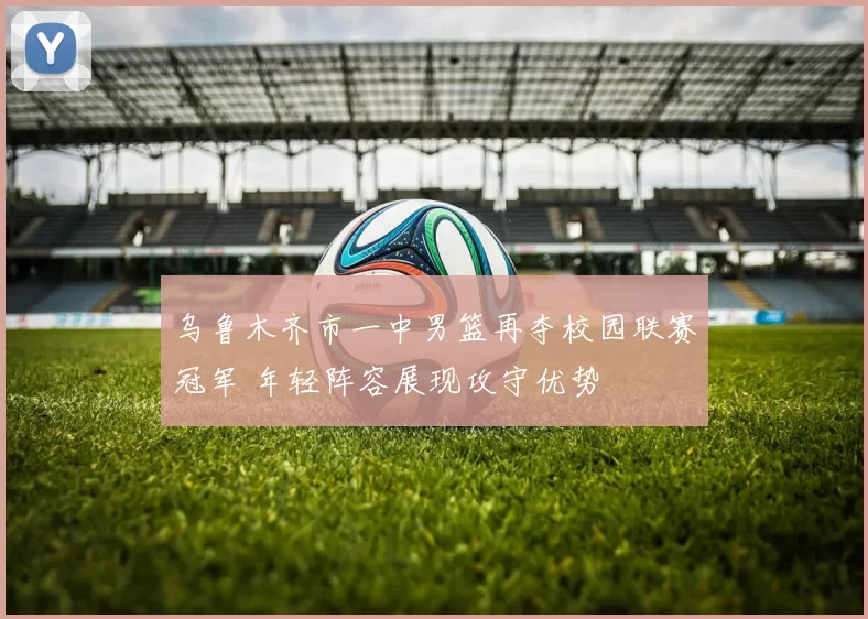 乌鲁木齐市一中男篮再夺校园联赛冠军 年轻阵容展现攻守优势