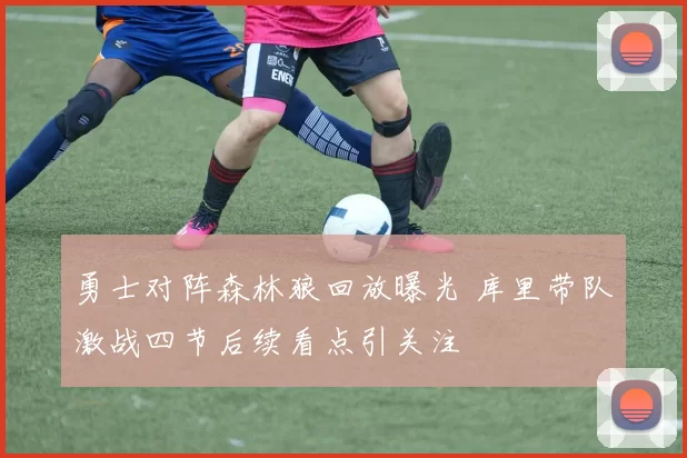 勇士对阵森林狼回放曝光 库里带队激战四节后续看点引关注