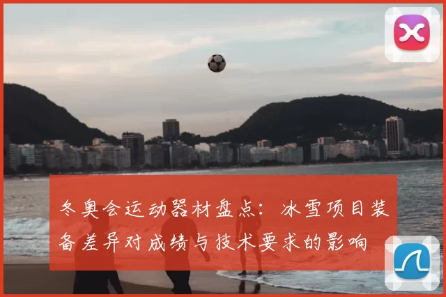 冬奥会运动器材盘点:冰雪项目装备差异对成绩与技术要求的影响