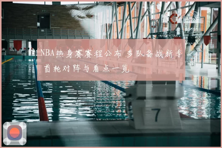 NBA热身赛赛程公布 多队备战新季 首轮对阵与看点一览